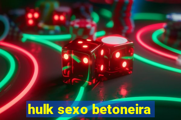 hulk sexo betoneira